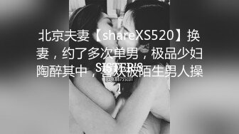 北京夫妻【shareXS520】换妻，约了多次单男，极品少妇陶醉其中，喜欢被陌生男人操！