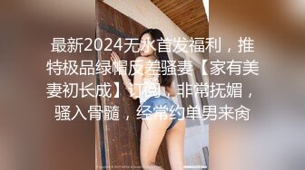 最新2024无水首发福利，推特极品绿帽反差骚妻【家有美妻初长成】订阅，非常抚媚，骚入骨髓，经常约单男来肏