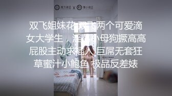 双飞姐妹花 双飞两个可爱滴女大学生，淫荡小母狗撅高高屁股主动求插入 巨屌无套狂草蜜汁小鲍鱼 极品反差婊