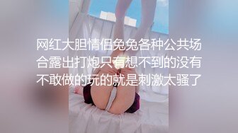 网红大胆情侣兔兔各种公共场合露出打炮只有想不到的没有不敢做的玩的就是刺激太骚了