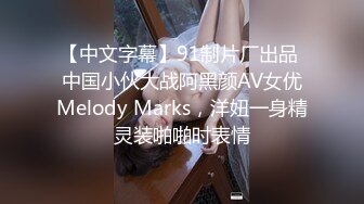 【中文字幕】91制片厂出品 中国小伙大战阿黑颜AV女优Melody Marks，洋妞一身精灵装啪啪时表情