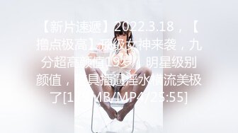 【新片速遞】2022.3.18，【撸点极高】顶级女神来袭，九分超高颜值19岁，明星级别颜值，道具插逼淫水横流美极了[179MB/MP4/25:55]