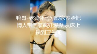 鸭哥-老婆怀孕回娘家养胎把情人带回家疯狂爆操,从床上操到卫生间