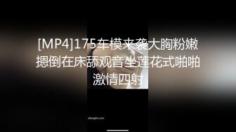 [MP4]175车模来袭大胸粉嫩摁倒在床舔观音坐莲花式啪啪激情四射