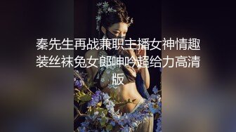 秦先生再战兼职主播女神情趣装丝袜兔女郎呻吟超给力高清版