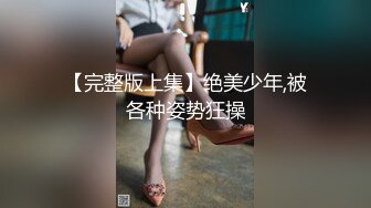 【完整版上集】绝美少年,被各种姿势狂操