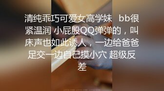 清纯乖巧可爱女高学妹✿bb很紧温润 小屁股QQ弹弹的，叫床声也如此诱人，一边给爸爸足交一边自己摸小穴 超级反差