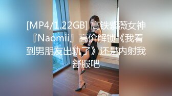 [MP4/1.22GB] 高铁紫薇女神『Naomii』高价解锁《我看到男朋友出轨了》还是内射我舒服吧