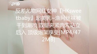 反差尤物网红女神『HKsweetbaby』超美乳~渔网丝袜被干到潮喷 双腿夹紧肉穴站立后入 顶级炮架享受[MP4/472MB]