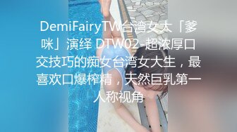 DemiFairyTW台湾女大「爹咪」演绎 DTW02-超浓厚口交技巧的痴女台湾女大生，最喜欢口爆榨精，天然巨乳第一人称视角