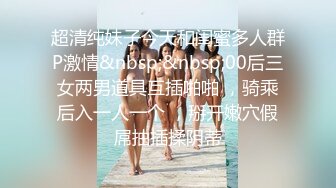 超清纯妹子今天和闺蜜多人群P激情&nbsp;&nbsp;00后三女两男道具互插啪啪 ，骑乘后入一人一个 ，掰开嫩穴假屌抽插揉阴蒂