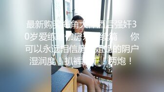 最新购买海角大神酒后强奸30岁爱练瑜伽房东后续篇❤️你可以永远相信房东姐姐的阴户湿润度！扒裤就干！两炮！