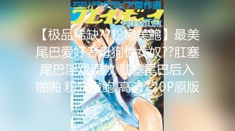 【极品稀缺??粉嫩美鲍】最美尾巴爱好者母狗性女奴??肛塞尾巴淫戏调教 肛塞尾巴后入啪啪 粉穴嫩鲍 高清720P原版