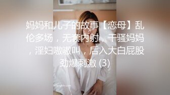 妈妈和儿子的故事【恋母】乱伦多场，无套内射，干骚妈妈，淫妇嗷嗷叫，后入大白屁股劲爆刺激 (3)