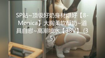 SP站~顶级好奶身材爆好【8-Monica】大胸柔软酥奶~道具自慰~高潮喷水【38V】 (35)