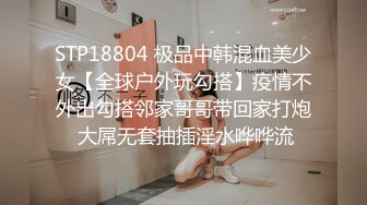 STP18804 极品中韩混血美少女【全球户外玩勾搭】疫情不外出勾搭邻家哥哥带回家打炮 大屌无套抽插淫水哗哗流