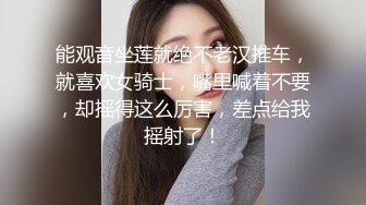 能观音坐莲就绝不老汉推车，就喜欢女骑士，嘴里喊着不要，却摇得这么厉害，差点给我摇射了！