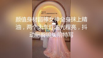 颜值身材超棒女神全身抹上精油，两个大车灯油光程亮，抖动肥臀镜头前特写