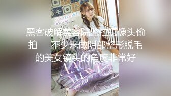 黑客破解美容院监控摄像头偷拍❤️不少来做阴部整形脱毛的美女镜头的角度非常好