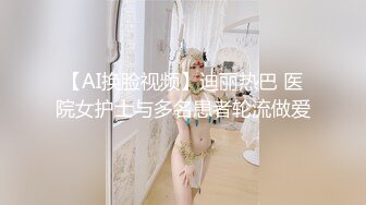 【AI换脸视频】迪丽热巴 医院女护士与多名患者轮流做爱