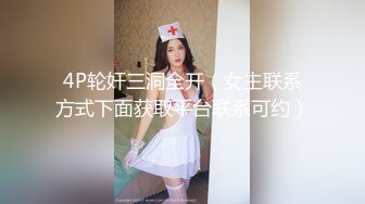 4P轮奸三洞全开（女主联系方式下面获取平台联系可约）