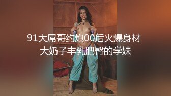 91大屌哥约炮00后火爆身材 大奶子丰乳肥臀的学妹