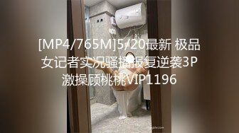 [MP4/765M]5/20最新 极品女记者实况骚播报复逆袭3P激操顾桃桃VIP1196