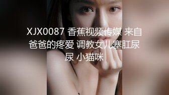 XJX0087 香蕉视频传媒 来自爸爸的疼爱 调教女儿塞肛尿尿 小猫咪