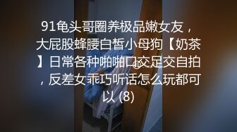 91龟头哥圈养极品嫩女友，大屁股蜂腰白皙小母狗【奶茶】日常各种啪啪口交足交自拍，反差女乖巧听话怎么玩都可以 (8)