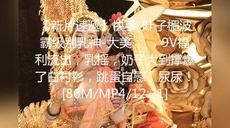 【新片速遞】快手-叶子楣波霸级别乳神-大美❤️，9V福利流出，乳摇，奶子大到撑爆了白衬衫，跳蛋自慰，尿尿！[86M/MP4/12:21]