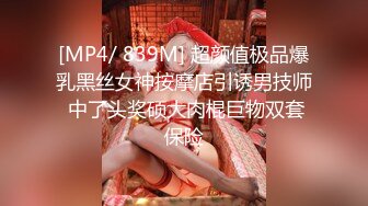 [MP4/ 839M] 超颜值极品爆乳黑丝女神按摩店引诱男技师 中了头奖硕大肉棍巨物双套保险