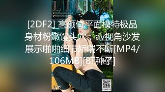 [2DF2] 高颜值平面模特极品身材粉嫩馒头穴，av视角沙发展示啪啪细节娇喘不断[MP4/106MB][BT种子]