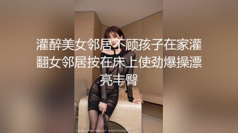 灌醉美女邻居不顾孩子在家灌翻女邻居按在床上使劲爆操漂亮丰臀