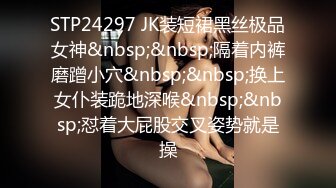 STP24297 JK装短裙黑丝极品女神&nbsp;&nbsp;隔着内裤磨蹭小穴&nbsp;&nbsp;换上女仆装跪地深喉&nbsp;&nbsp;怼着大屁股交叉姿势就是操