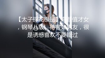 【太子探花极品】高颜值才女，钢琴八级，待客如男友，很是诱惑喜欢不要错过