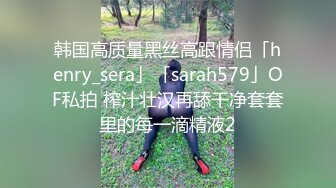 韩国高质量黑丝高跟情侣「henry_sera」「sarah579」OF私拍 榨汁壮汉再舔干净套套里的每一滴精液2